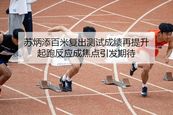 苏炳添百米复出测试成绩再提升 起跑反应成焦点引发期待