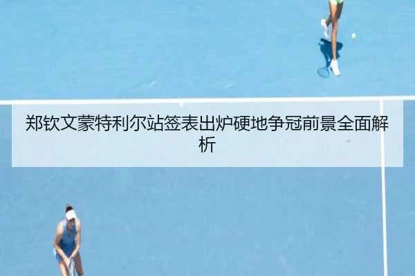 郑钦文蒙特利尔站签表出炉硬地争冠前景全面解析
