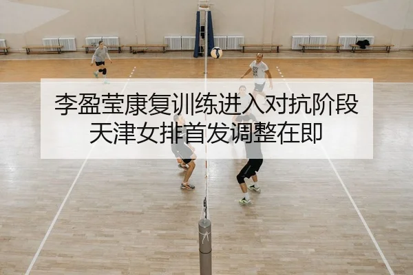 李盈莹康复训练进入对抗阶段 天津女排首发调整在即
