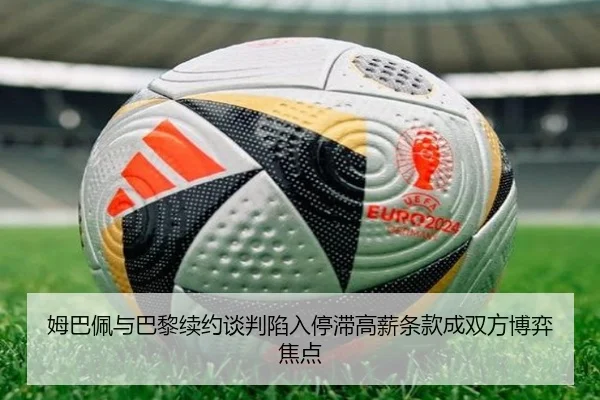 姆巴佩与巴黎续约谈判陷入停滞高薪条款成双方博弈焦点