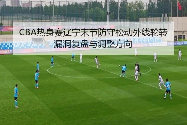 CBA热身赛辽宁末节防守松动外线轮转漏洞复盘与调整方向