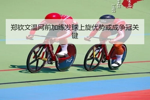郑钦文温网前加练发球上旋优势或成争冠关键