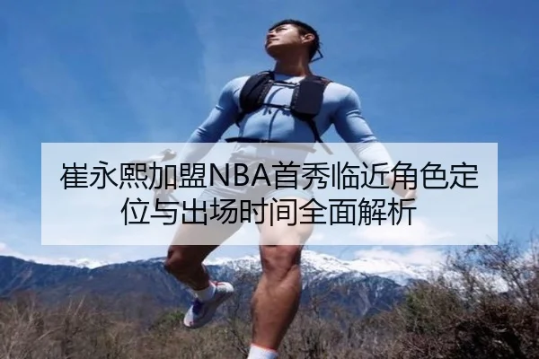 崔永熙加盟NBA首秀临近角色定位与出场时间全面解析