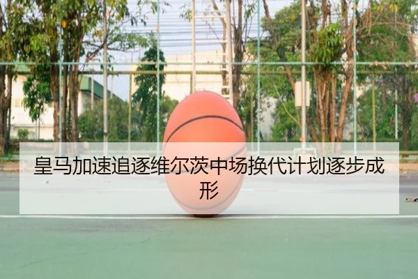 皇马加速追逐维尔茨中场换代计划逐步成形