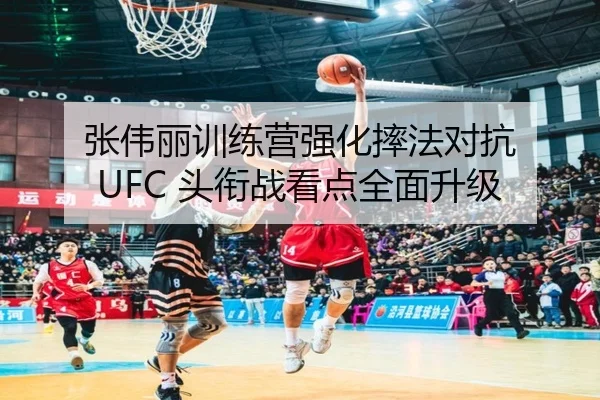 张伟丽训练营强化摔法对抗 UFC 头衔战看点全面升级