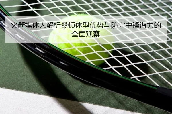 火箭媒体人解析桑顿体型优势与防守中锋潜力的全面观察